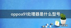 oppoa91的处理器是什么型号 oppoa91处理器是什么型号