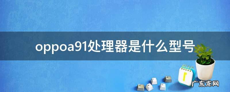 oppoa91的处理器是什么型号 oppoa91处理器是什么型号