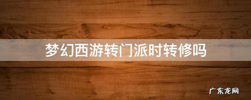 梦幻西游转门派时转修吗 梦幻西游转门派人物修能转吗
