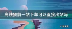 高铁提前一站下车可以直接出站吗 高铁提前一站下车可以直接出站吗