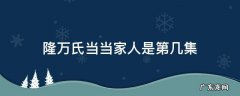 娘道隆万氏要当家是第几集 隆万氏当当家人是第几集