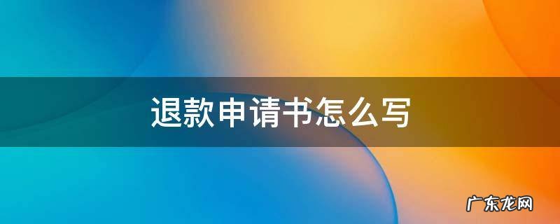 要求退款申请书怎么写 退款申请书怎么写