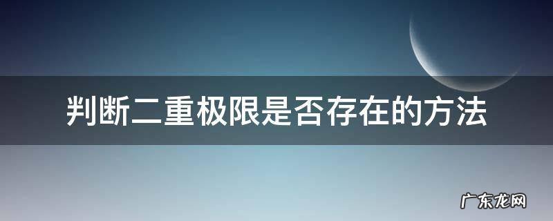 二重极限存在则二次极限存在 判断二重极限是否存在的方法