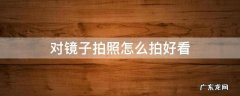 对镜子拍照怎么拍好看? 对镜子拍照怎么拍好看