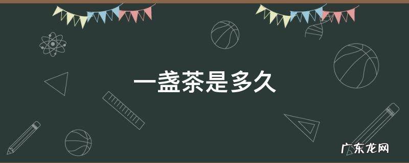 一盏茶是多久 一盏茶是多久,万一他一口喝完怎么办?