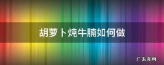 胡萝卜炖牛腩如何做 胡萝卜炖牛腩怎么做