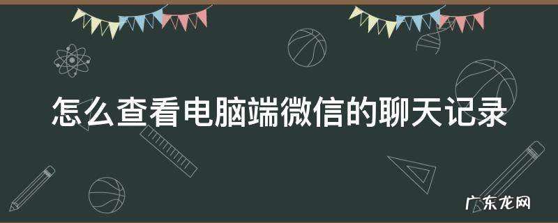怎么查看电脑端微信的聊天记录 怎么查看电脑端微信的聊天记录呢