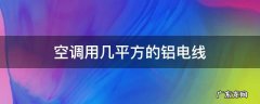 空调用铝线需要几平方 空调用几平方的铝电线