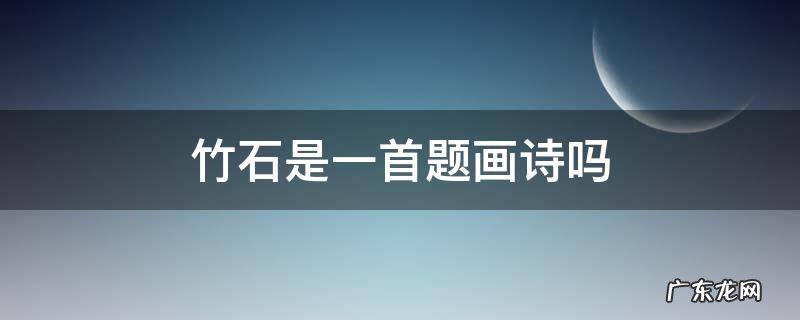 竹石是一首什么的题画诗也是一首什么诗 竹石是一首题画诗吗
