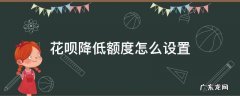 花呗怎么调整额度降低 花呗降低额度怎么设置