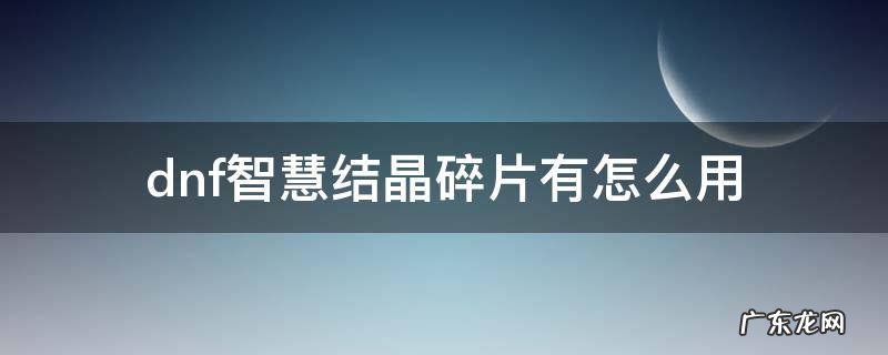 dnf智慧结晶碎片在哪里用 dnf智慧结晶碎片有怎么用