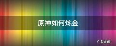 原神如何炼金 原神怎么练金