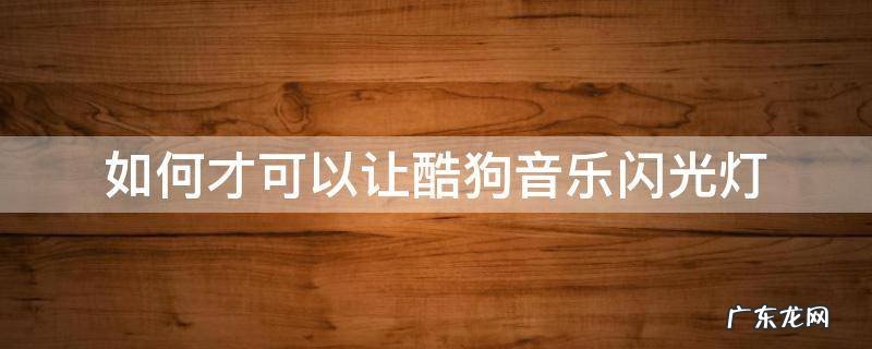 如何才可以让酷狗音乐闪光灯 酷狗音乐怎么灯光跟音乐闪