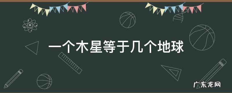 多少个木星等于一个地球 一个木星等于几个地球