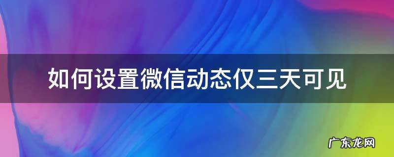 微信如何设置好友动态仅三天可见 如何设置微信动态仅三天可见