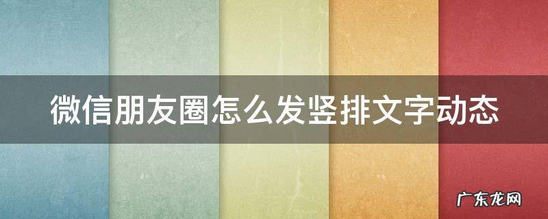 微信朋友圈怎么发竖排文字动态图片 微信朋友圈怎么发竖排文字动态
