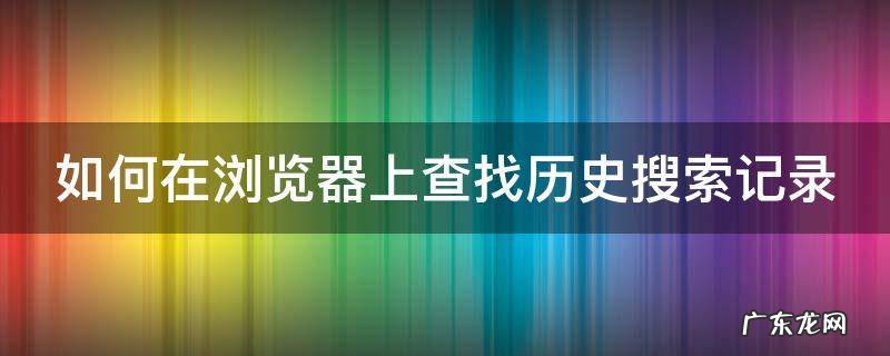 如何在浏览器上查找历史搜索记录 浏览器怎么搜索以前的记录