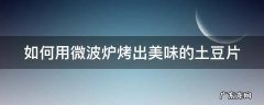 如何用微波炉烤出美味的土豆片 如何用微波炉烤出美味的土豆片视频