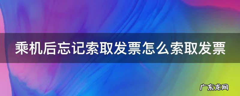 乘机后忘记索取发票怎么索取发票 乘机后忘记索取发票怎么索取发票信息