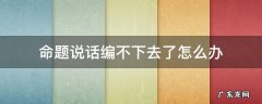 命题说话编不下去了怎么办 命题说话编不下去了怎么办视频