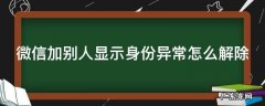 微信加别人显示身份异常怎么解除 微信加好友身份异常怎么回事