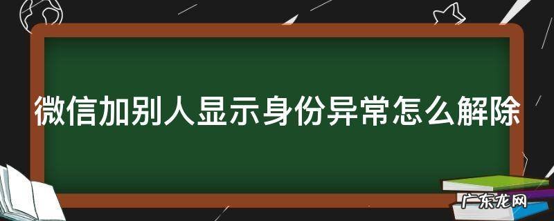 微信加别人显示身份异常怎么解除 微信加好友身份异常怎么回事