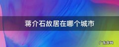 蒋介石老家故居在哪里 蒋介石故居在哪个城市