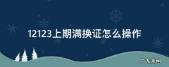 12123上期满换证怎么操作 12123上期满换证怎么操作外地