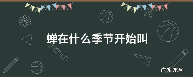 蝉从什么时候开始叫 蝉在什么季节开始叫