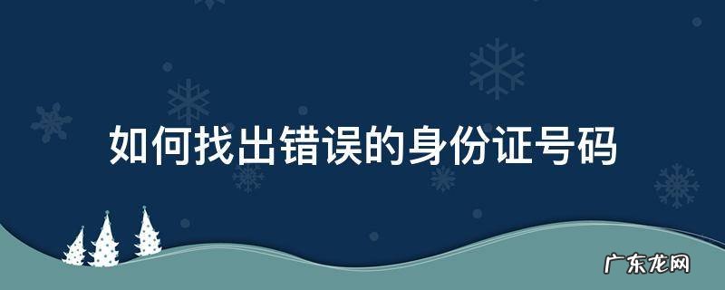 如何快速查找身份证号错误 如何找出错误的身份证号码