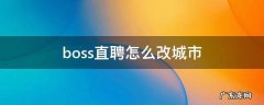 boss直聘怎么修改工作城市 boss直聘怎么改城市