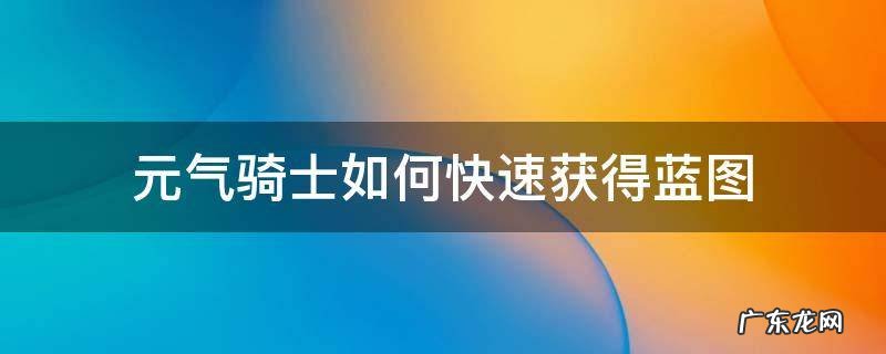 元气骑士各种蓝图怎么获得 元气骑士如何快速获得蓝图