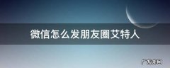 微信怎么发朋友圈艾特人 微信发朋友圈怎样艾特人