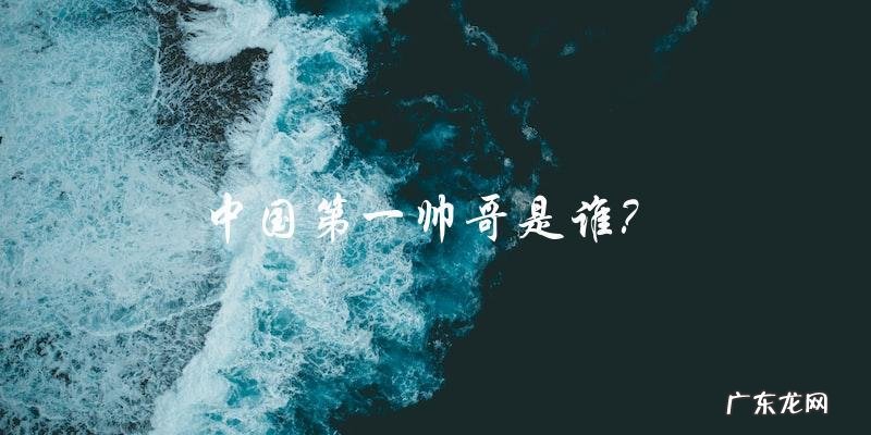 中国第一帅哥,你猜是谁?