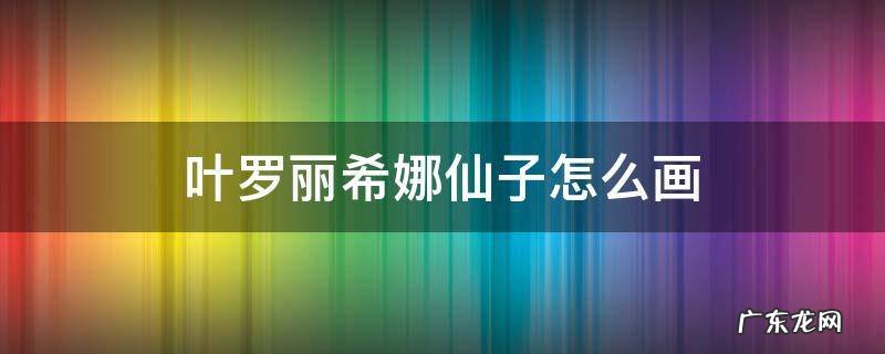 画叶罗丽仙子怎么画 叶罗丽希娜仙子怎么画