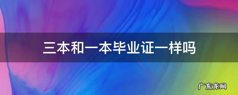 三本毕业证和一本二本一样吗 三本和一本毕业证一样吗