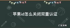 新注册的苹果id怎么关闭双重认证 苹果id怎么关闭双重认证