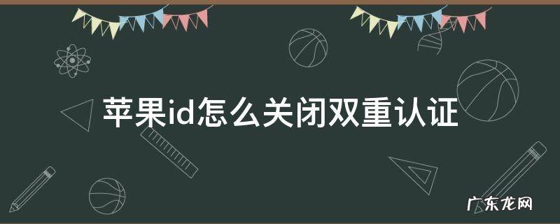 新注册的苹果id怎么关闭双重认证 苹果id怎么关闭双重认证