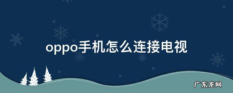 oppo手机怎么连接电视步骤 oppo手机怎么连接电视