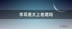太上老君姓李名耳 李耳是太上老君吗