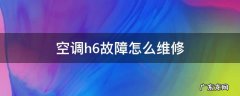 空调h6故障怎么维修 格力空调h6故障维修