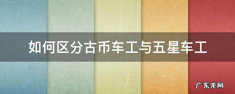 如何区分古币车工与五星车工 五星车工和古币车工价格
