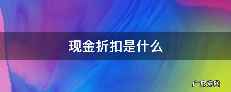 现金折扣是什么意思,说的通俗点 现金折扣是什么