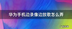 华为手机边录像边放歌怎么弄 华为手机一边录像一边放音乐怎么弄