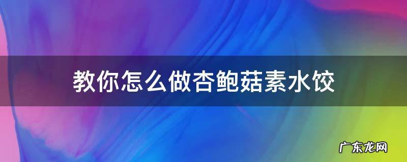 教你怎么做杏鲍菇素水饺 杏鲍菇如何做饺子馅