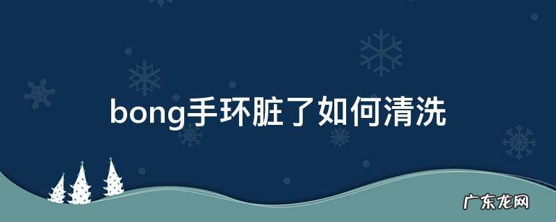 手环脏了怎么清洗 bong手环脏了如何清洗