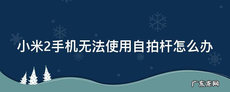 小米2手机无法使用自拍杆怎么办 小米手机用自拍杆没反应怎么回事