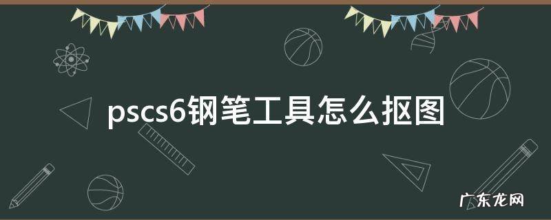 ps钢笔抠图工具及方法 pscs6钢笔工具怎么抠图
