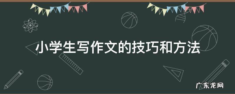小学生写作文的技巧和方法 小学生写作文的技巧和方法视频