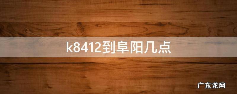 k8412到阜阳几点 阜阳k8484在几站台发车